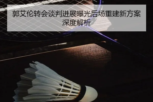郭艾伦转会谈判进展曝光后场重建新方案深度解析